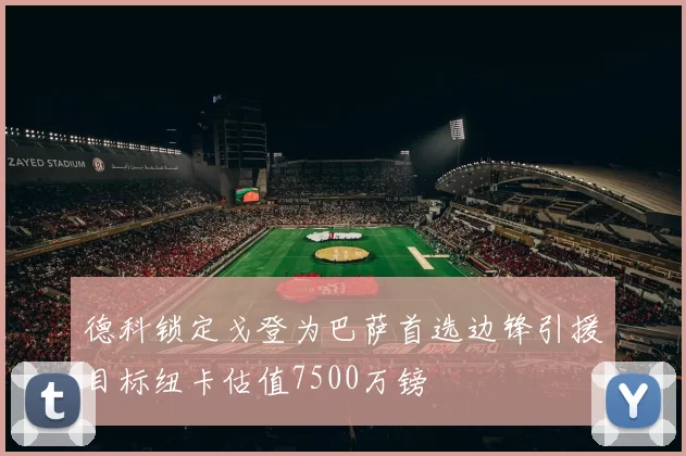 德科锁定戈登为巴萨首选边锋引援目标纽卡估值7500万镑
