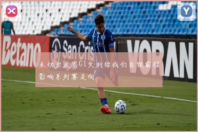 米切尔反思G1失利称我们自毁前程影响系列赛走向