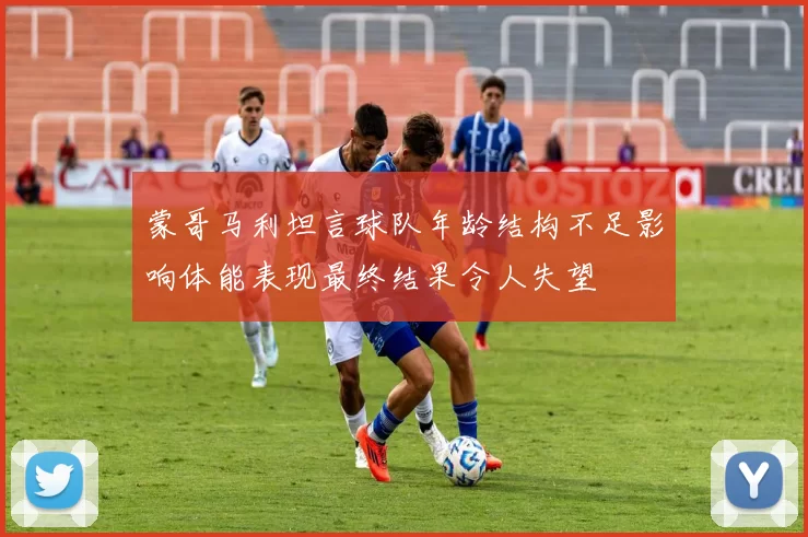 蒙哥马利坦言球队年龄结构不足影响体能表现最终结果令人失望