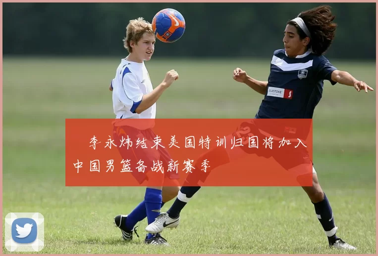 偰李永炜结束美国特训归国将加入中国男篮备战新赛季