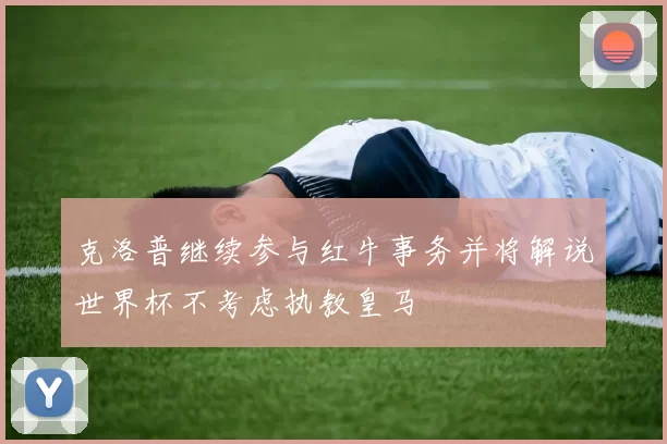 克洛普继续参与红牛事务并将解说世界杯不考虑执教皇马