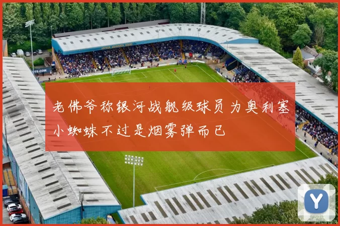 老佛爷称银河战舰级球员为奥利塞小蜘蛛不过是烟雾弹而已