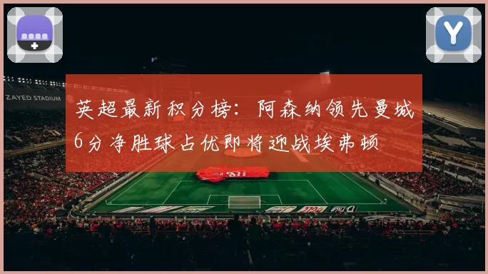 英超最新积分榜：阿森纳领先曼城6分净胜球占优即将迎战埃弗顿