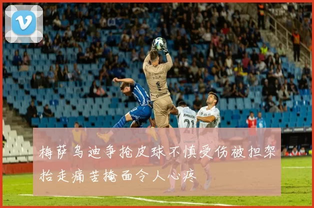 梅萨乌迪争抢皮球不慎受伤被担架抬走痛苦掩面令人心疼