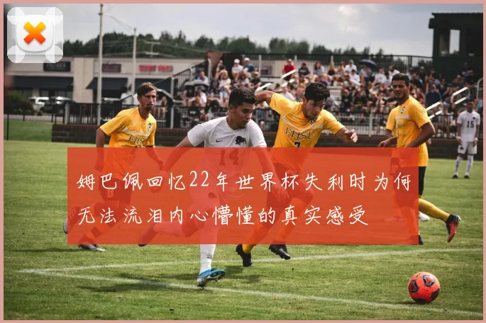 姆巴佩回忆22年世界杯失利时为何无法流泪内心懵懂的真实感受