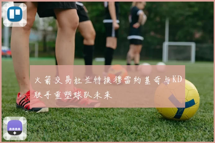 火箭交易杜兰特换穆雷约基奇与KD联手重塑球队未来