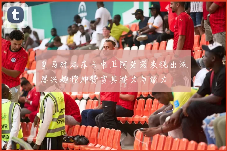 皇马对本菲卡中卫阿劳若表现出浓厚兴趣穆帅赞赏其潜力与能力