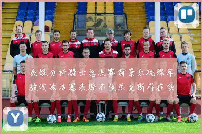 美媒分析骑士总决赛前景乐观绿军被淘汰活塞表现不佳尼克斯存在明显短板