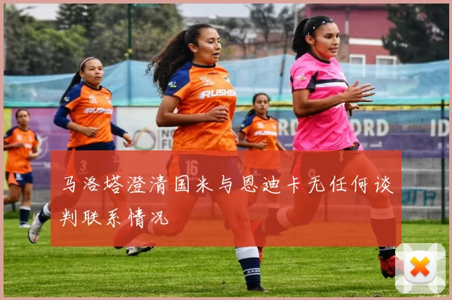 马洛塔澄清国米与恩迪卡无任何谈判联系情况