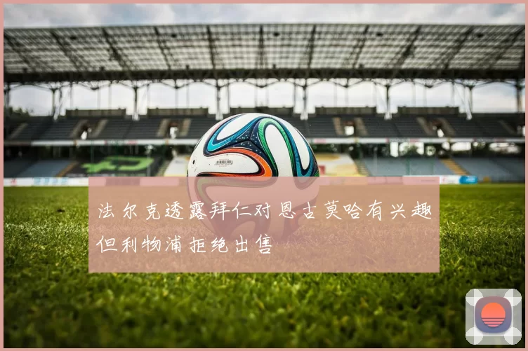 法尔克透露拜仁对恩古莫哈有兴趣但利物浦拒绝出售