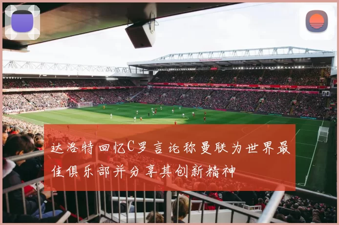 达洛特回忆C罗言论称曼联为世界最佳俱乐部并分享其创新精神